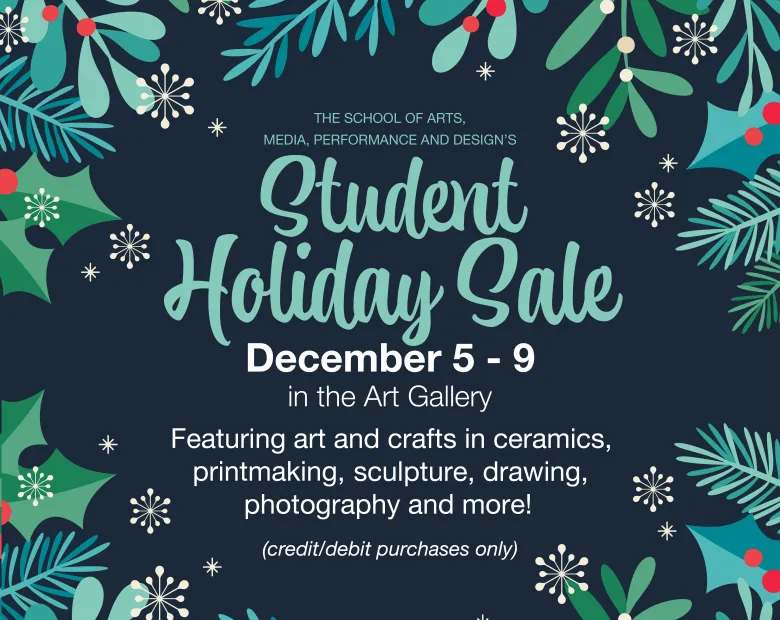 THE SCHOOL OF ARTS, MEDIA, PERFORMANCE AND DESIGN'S Student Holiday Sale - December 5 - 9 in the Art Gallery - Featuring art and crafts in ceramics, printmaking, sculpture, drawing, photography and more! (credit/debit purchases only)